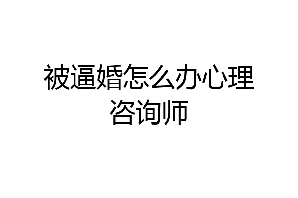 被逼婚怎么办心理咨询师