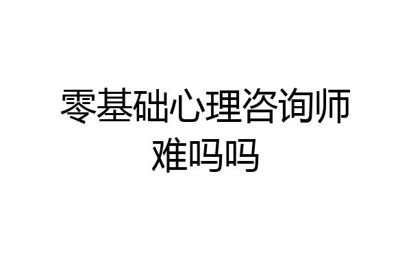 零基础心理咨询师难吗吗