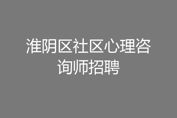 淮阴区社区心理咨询师招聘