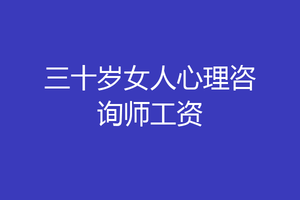 三十岁女人心理咨询师工资