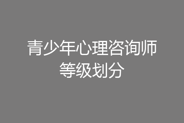 青少年心理咨询师等级划分