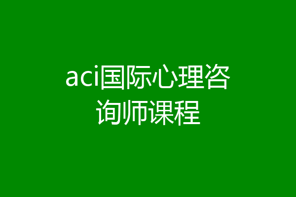 aci国际心理咨询师课程