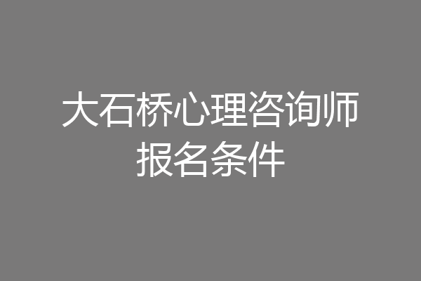 大石桥心理咨询师报名条件