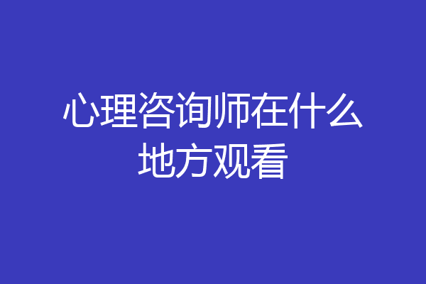 心理咨询师在什么地方观看
