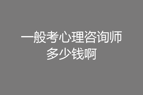 一般考心理咨询师多少钱啊