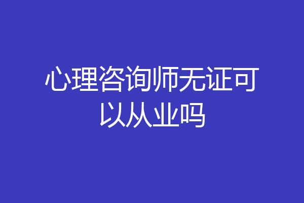 心理咨询师无证可以从业吗