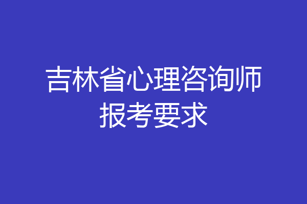 吉林省心理咨询师报考要求