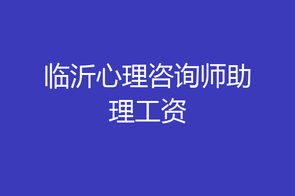 临沂心理咨询师助理工资