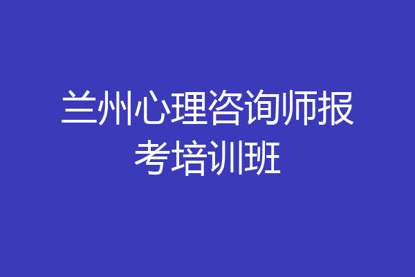兰州心理咨询师报考培训班