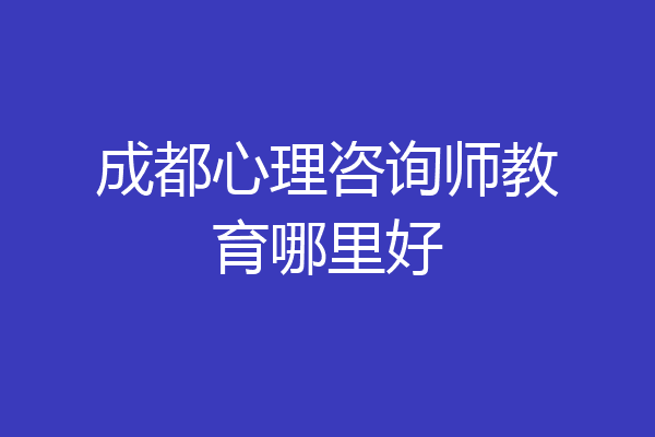 成都心理咨询师教育哪里好