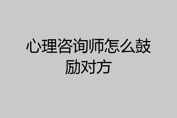 心理咨询师怎么鼓励对方