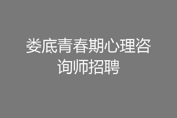 娄底青春期心理咨询师招聘