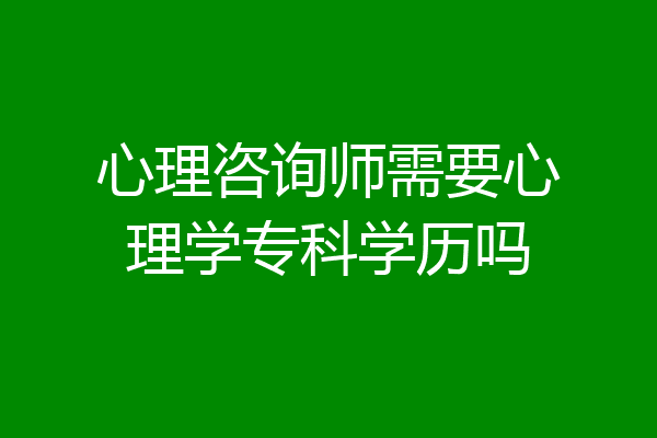 心理咨询师需要心理学专科学历吗