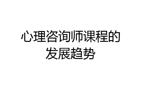 心理咨询师课程的发展趋势