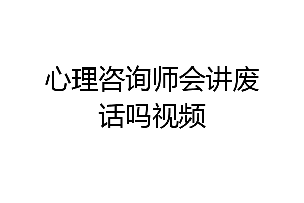心理咨询师会讲废话吗视频