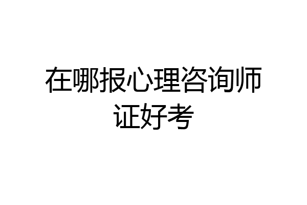 在哪报心理咨询师证好考