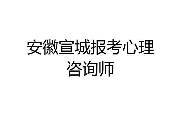 安徽宣城报考心理咨询师