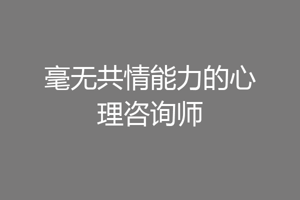 毫无共情能力的心理咨询师