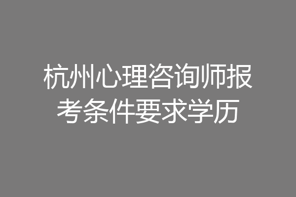 杭州心理咨询师报考条件要求学历