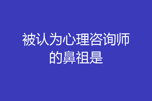 被认为心理咨询师的鼻祖是