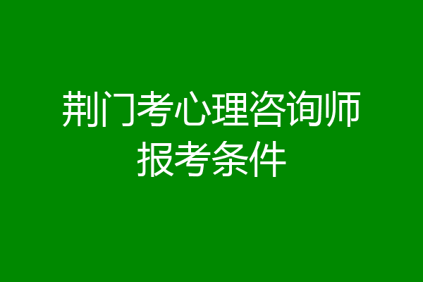 荆门考心理咨询师报考条件