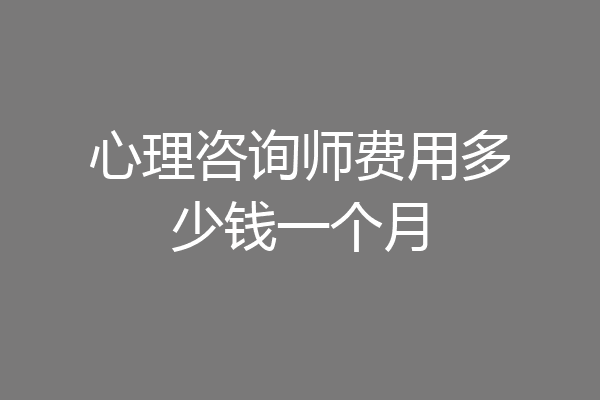 心理咨询师费用多少钱一个月