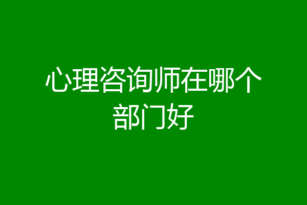 心理咨询师在哪个部门好