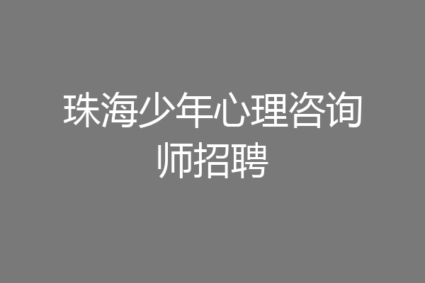 珠海少年心理咨询师招聘
