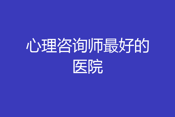 心理咨询师最好的医院