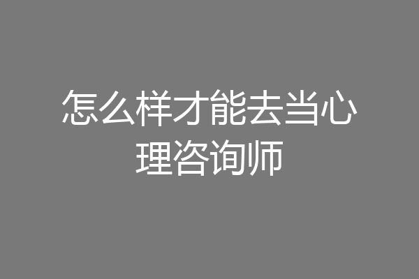 怎么样才能去当心理咨询师