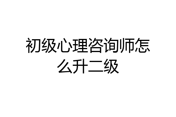 初级心理咨询师怎么升二级