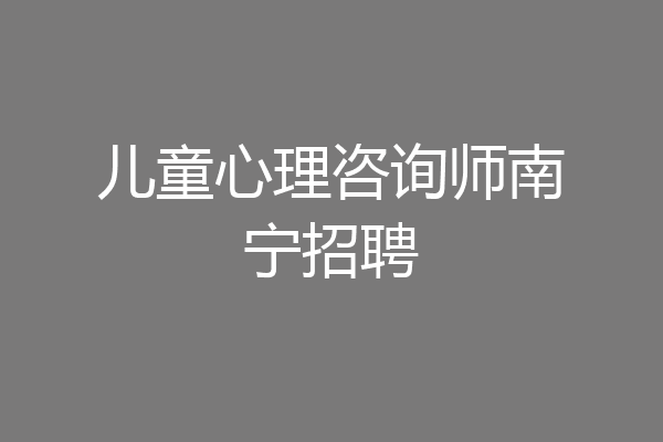 儿童心理咨询师南宁招聘