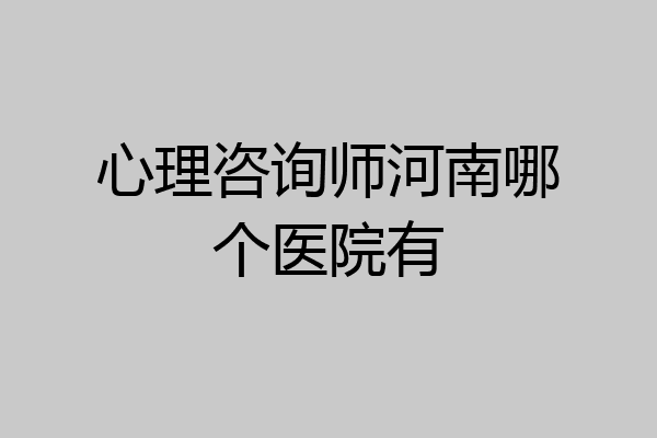 心理咨询师河南哪个医院有