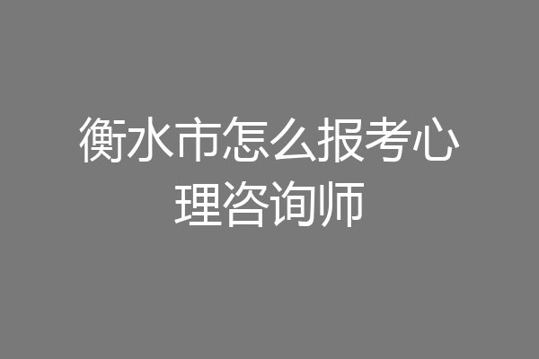 衡水市怎么报考心理咨询师