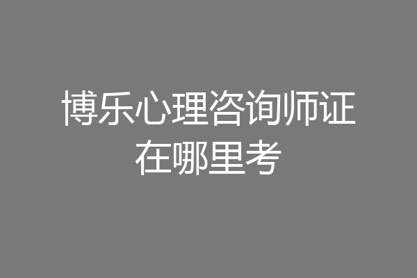 博乐心理咨询师证在哪里考