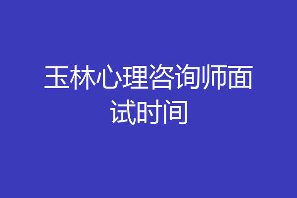 玉林心理咨询师面试时间