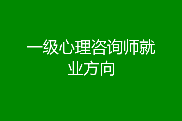 一级心理咨询师就业方向