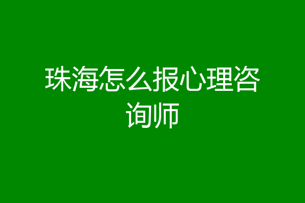 珠海怎么报心理咨询师