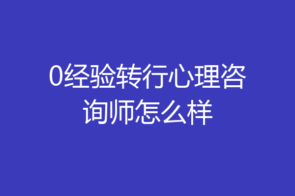 0经验转行心理咨询师怎么样