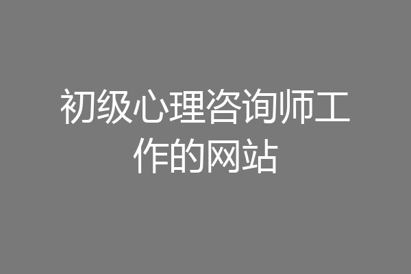 初级心理咨询师工作的网站