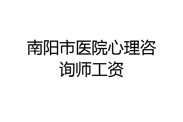 南阳市医院心理咨询师工资