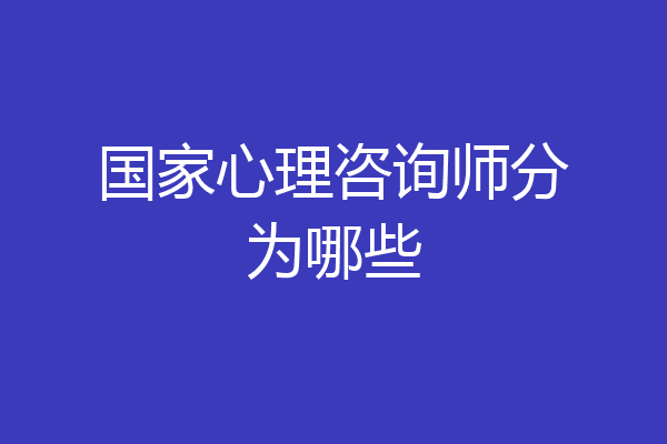 国家心理咨询师分为哪些