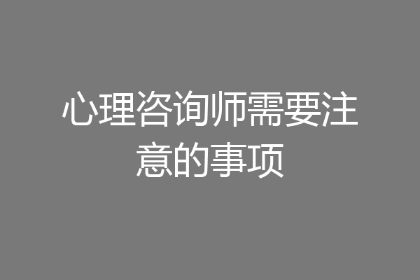 心理咨询师需要注意的事项