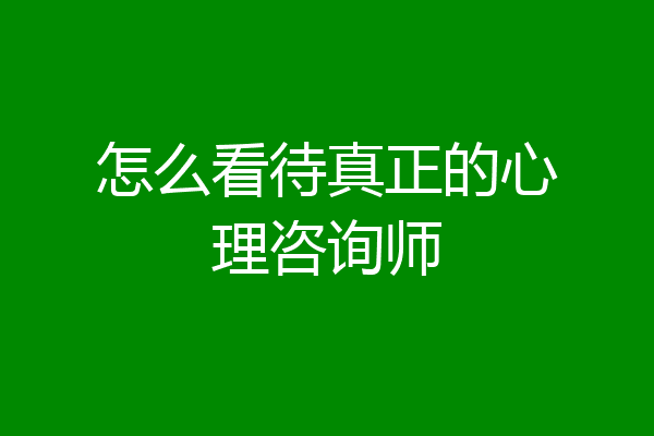 怎么看待真正的心理咨询师