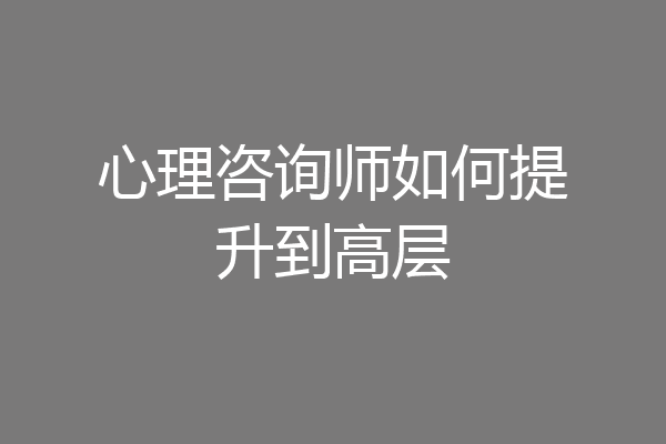 心理咨询师如何提升到高层