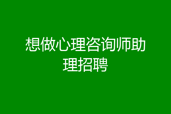 想做心理咨询师助理招聘