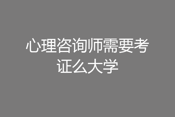 心理咨询师需要考证么大学