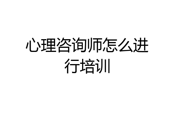 心理咨询师怎么进行培训
