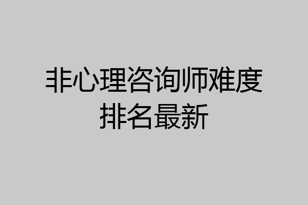 非心理咨询师难度排名最新