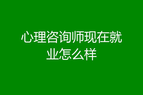 心理咨询师现在就业怎么样
